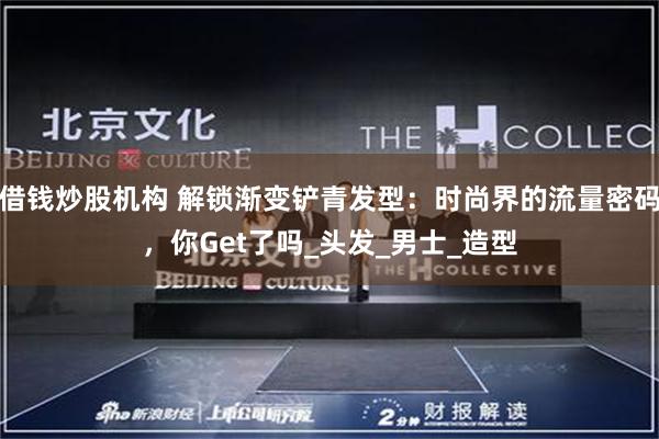 借钱炒股机构 解锁渐变铲青发型:时尚界的流量密码,你Get了吗_头发_男士_造型